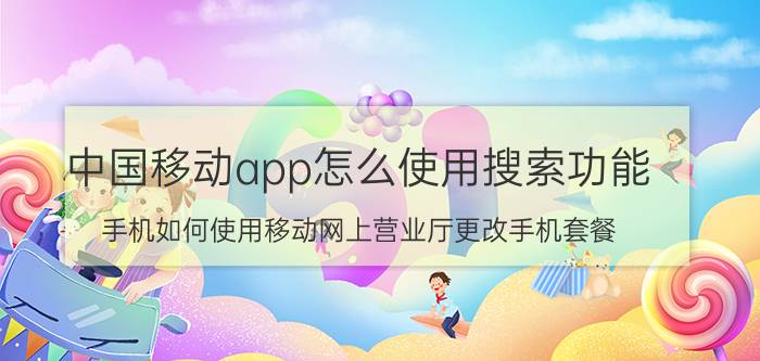 中国移动app怎么使用搜索功能 手机如何使用移动网上营业厅更改手机套餐？